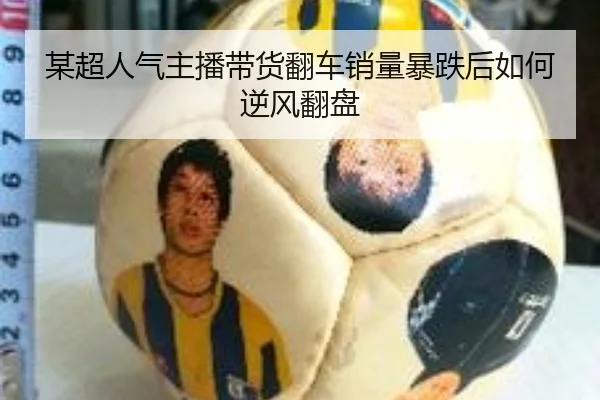 某超人气主播带货翻车销量暴跌后如何逆风翻盘
